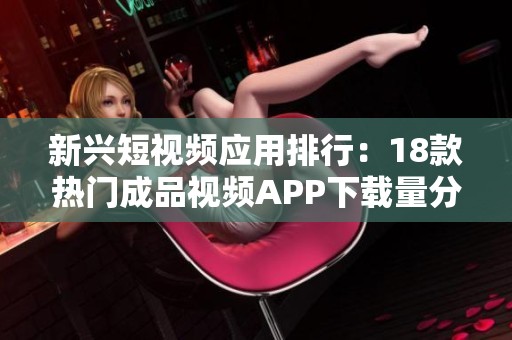 新兴短视频应用排行：18款热门成品视频APP下载量分析