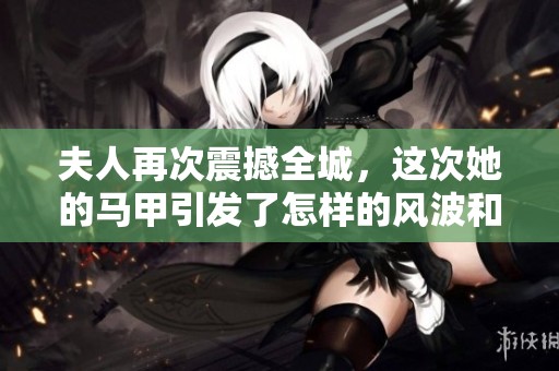 夫人再次震撼全城，这次她的马甲引发了怎样的风波和关注