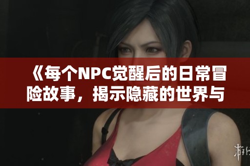 《每个NPC觉醒后的日常冒险故事，揭示隐藏的世界与情感》