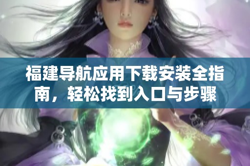 福建导航应用下载安装全指南，轻松找到入口与步骤