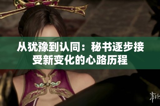 从犹豫到认同：秘书逐步接受新变化的心路历程