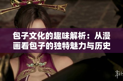 包子文化的趣味解析：从漫画看包子的独特魅力与历史传承