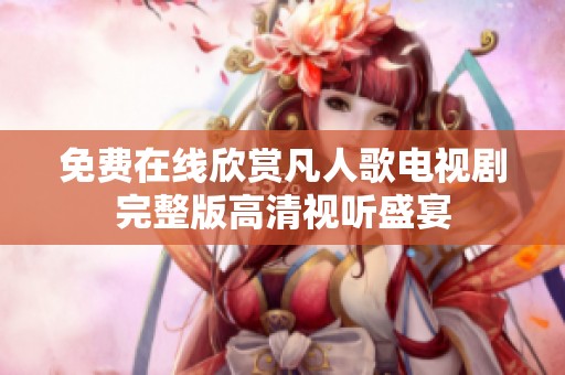 免费在线欣赏凡人歌电视剧完整版高清视听盛宴