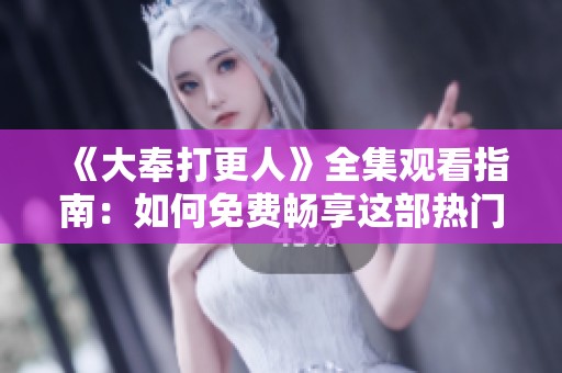 《大奉打更人》全集观看指南：如何免费畅享这部热门剧集
