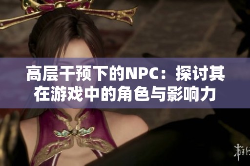 高层干预下的NPC：探讨其在游戏中的角色与影响力