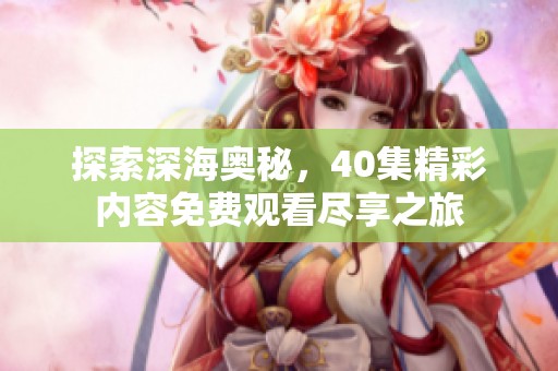 探索深海奥秘，40集精彩内容免费观看尽享之旅