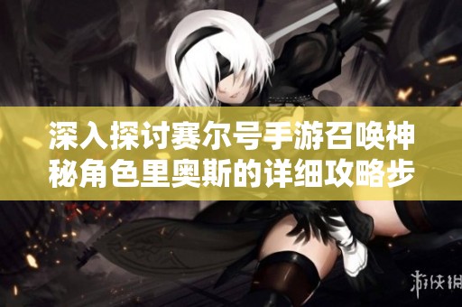 深入探讨赛尔号手游召唤神秘角色里奥斯的详细攻略步骤