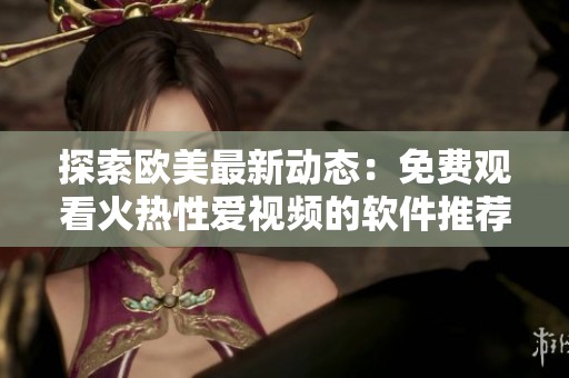 探索欧美最新动态：免费观看火热性爱视频的软件推荐
