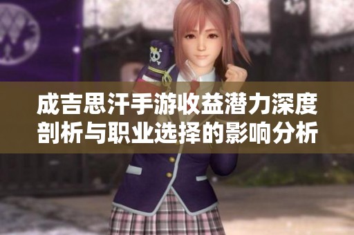 成吉思汗手游收益潜力深度剖析与职业选择的影响分析