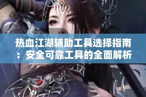 热血江湖辅助工具选择指南：安全可靠工具的全面解析与建议