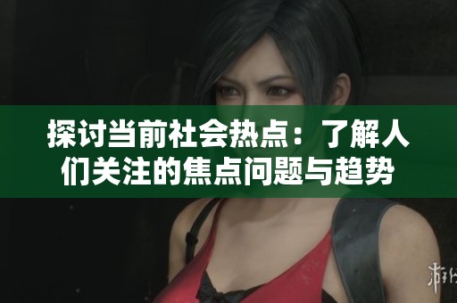 探讨当前社会热点：了解人们关注的焦点问题与趋势