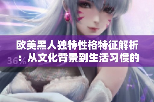 欧美黑人独特性格特征解析：从文化背景到生活习惯的深度剖析
