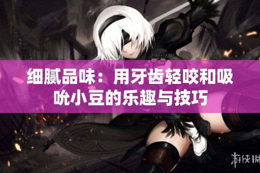 细腻品味：用牙齿轻咬和吸吮小豆的乐趣与技巧