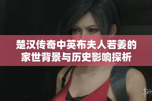楚汉传奇中英布夫人若姜的家世背景与历史影响探析