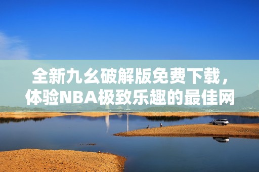 全新九幺破解版免费下载，体验NBA极致乐趣的最佳网站