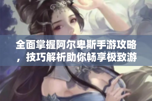 全面掌握阿尔卑斯手游攻略，技巧解析助你畅享极致游戏体验