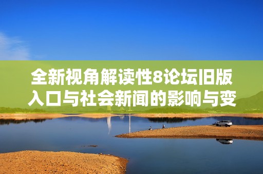 全新视角解读性8论坛旧版入口与社会新闻的影响与变迁