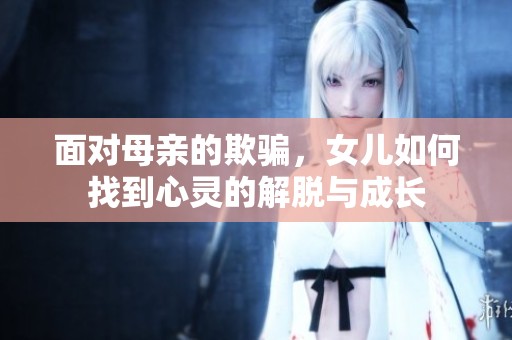 面对母亲的欺骗，女儿如何找到心灵的解脱与成长