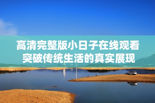高清完整版小日子在线观看 突破传统生活的真实展现