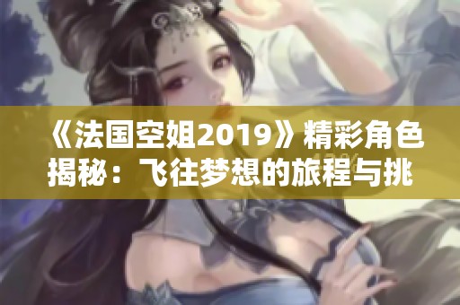 《法国空姐2019》精彩角色揭秘：飞往梦想的旅程与挑战