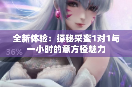 全新体验：探秘采蜜1对1与一小时的意方橙魅力
