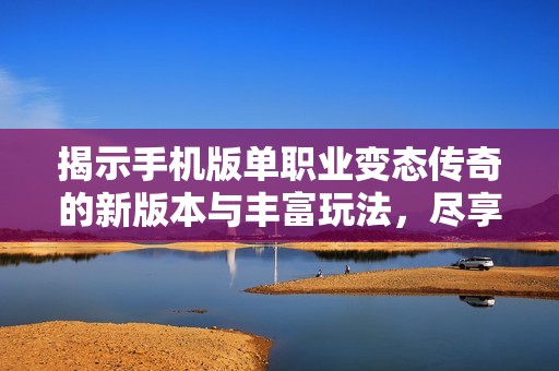 揭示手机版单职业变态传奇的新版本与丰富玩法，尽享热血激情体验