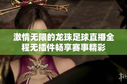 激情无限的龙珠足球直播全程无插件畅享赛事精彩