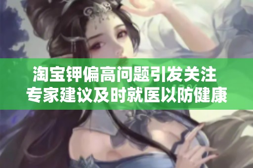 淘宝钾偏高问题引发关注 专家建议及时就医以防健康隐患