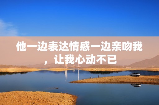 他一边表达情感一边亲吻我，让我心动不已