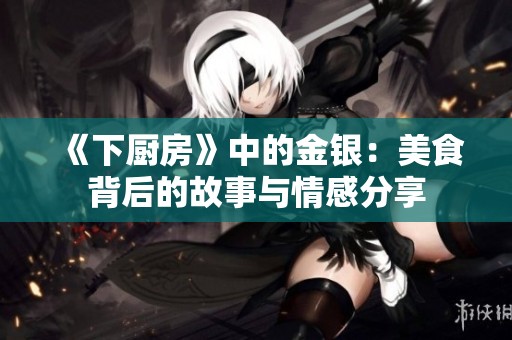 《下厨房》中的金银：美食背后的故事与情感分享
