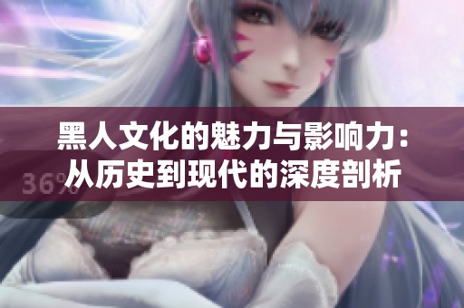 黑人文化的魅力与影响力：从历史到现代的深度剖析