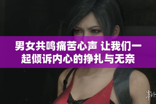 男女共鸣痛苦心声 让我们一起倾诉内心的挣扎与无奈