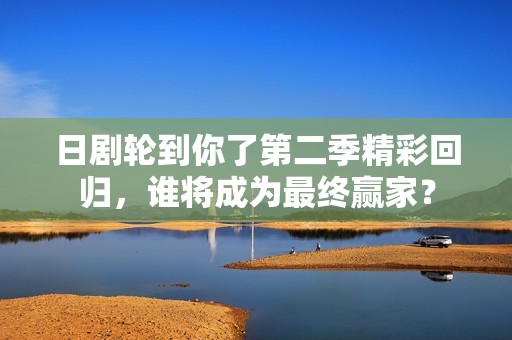 日剧轮到你了第二季精彩回归，谁将成为最终赢家？
