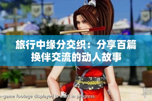 旅行中缘分交织：分享百篇换伴交流的动人故事