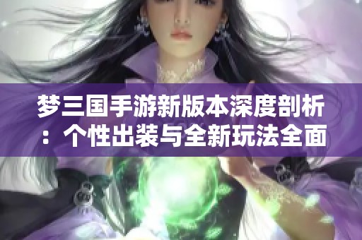 梦三国手游新版本深度剖析：个性出装与全新玩法全面攻略揭秘