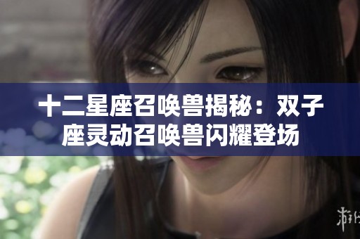 十二星座召唤兽揭秘：双子座灵动召唤兽闪耀登场