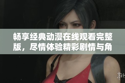 畅享经典动漫在线观看完整版，尽情体验精彩剧情与角色魅力