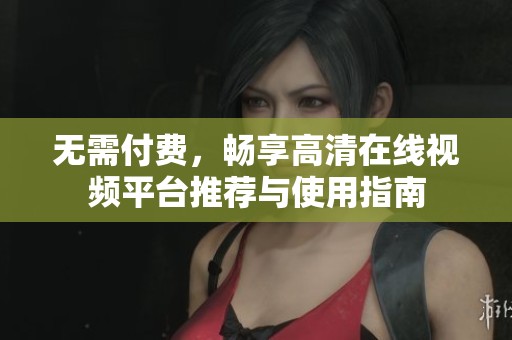 无需付费，畅享高清在线视频平台推荐与使用指南