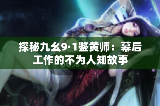 探秘九幺9·1鉴黄师：幕后工作的不为人知故事