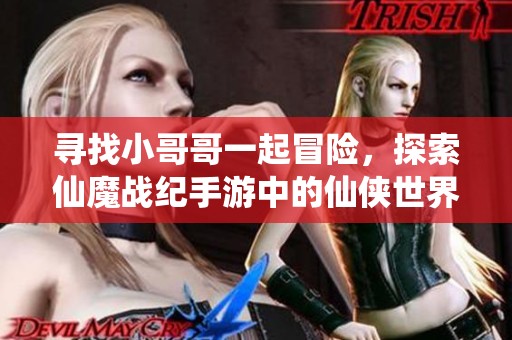 寻找小哥哥一起冒险，探索仙魔战纪手游中的仙侠世界！