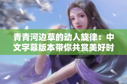 青青河边草的动人旋律：中文字幕版本带你共赏美好时光