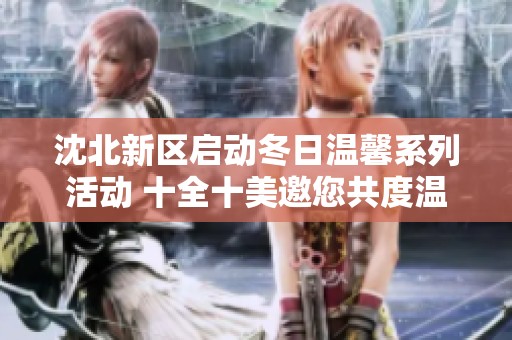 沈北新区启动冬日温馨系列活动 十全十美邀您共度温暖时光