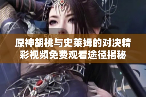 原神胡桃与史莱姆的对决精彩视频免费观看途径揭秘