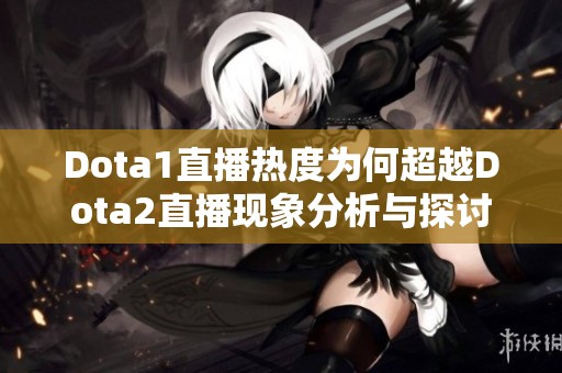 Dota1直播热度为何超越Dota2直播现象分析与探讨