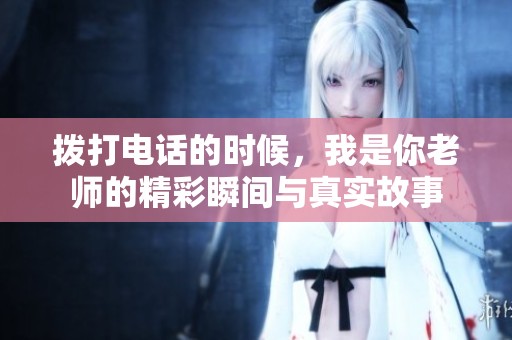 拨打电话的时候，我是你老师的精彩瞬间与真实故事