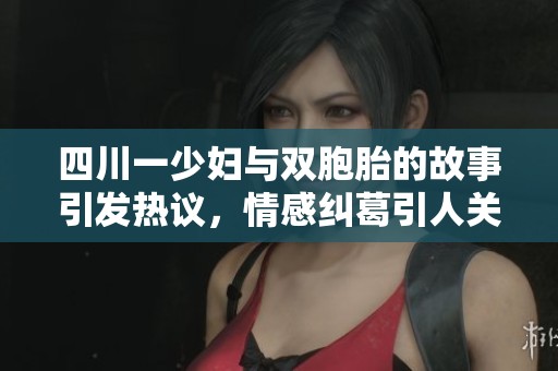 四川一少妇与双胞胎的故事引发热议，情感纠葛引人关注