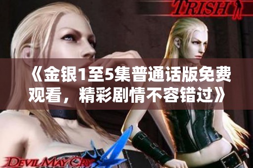 《金银1至5集普通话版免费观看，精彩剧情不容错过》