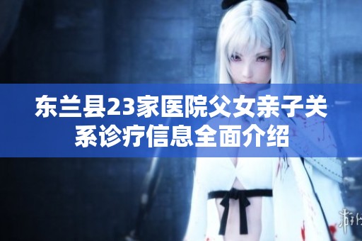 东兰县23家医院父女亲子关系诊疗信息全面介绍