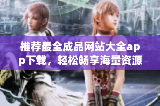推荐最全成品网站大全app下载，轻松畅享海量资源和服务