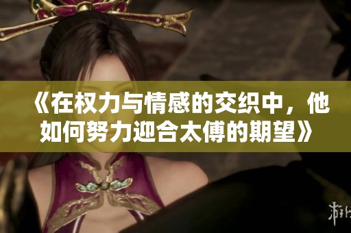《在权力与情感的交织中，他如何努力迎合太傅的期望》